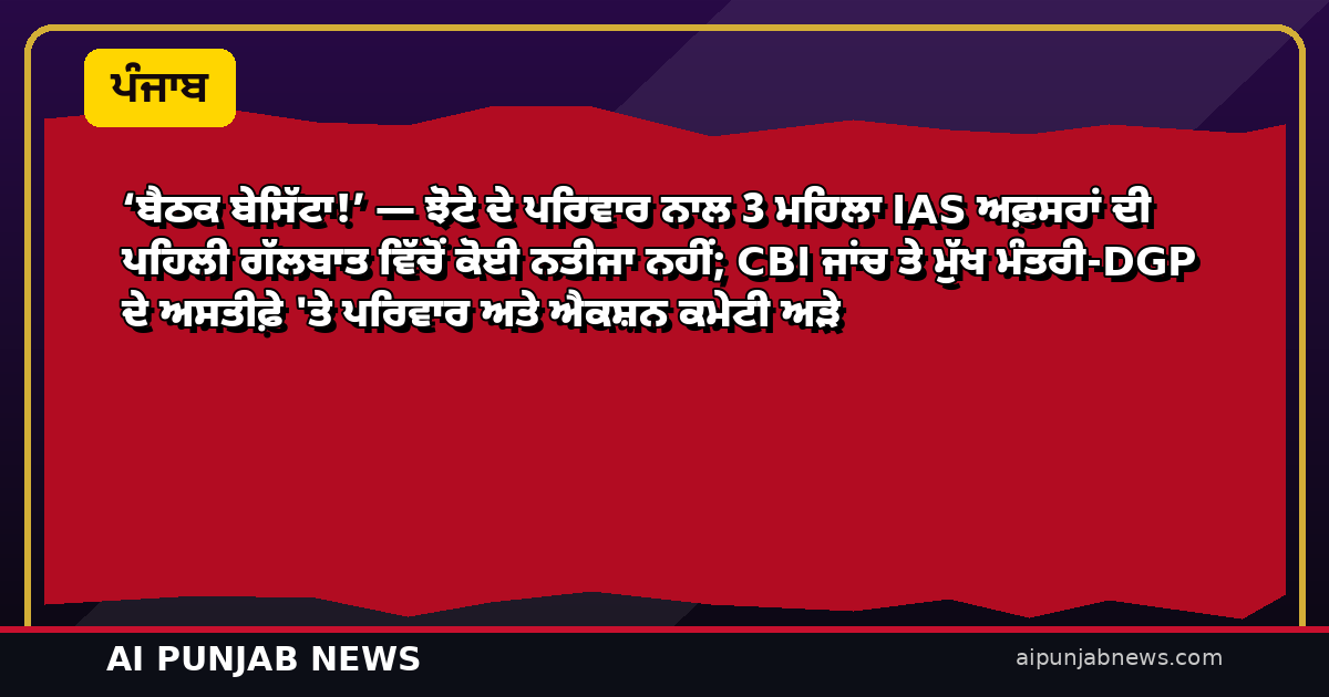 ‘ਬੈਠਕ ਬੇਸਿੱਟਾ!’ — ਝੋਟੇ ਦੇ ਪਰਿਵਾਰ ਨਾਲ 3 ਮਹਿਲਾ IAS ਅਫ਼ਸਰਾਂ ਦੀ ਪਹਿਲੀ ਗੱਲਬਾਤ ਵਿੱਚੋਂ ਕੋਈ ਨਤੀਜਾ ਨਹੀਂ; CBI ਜਾਂਚ ਤੇ ਮੁੱਖ ਮੰਤਰੀ-DGP ਦੇ ਅਸਤੀਫ਼ੇ ‘ਤੇ ਪਰਿਵਾਰ ਅਤੇ ਐਕਸ਼ਨ ਕਮੇਟੀ ਅੜੇ