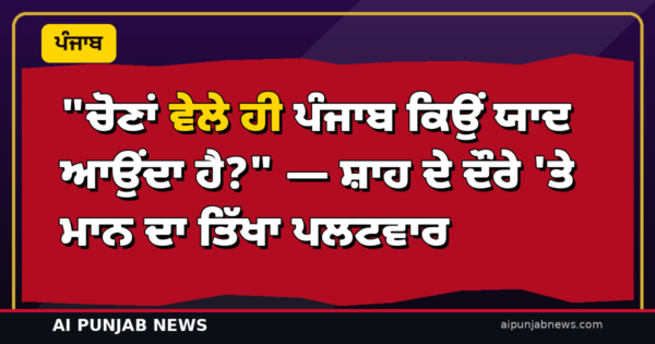 “ਚੋਣਾਂ ਵੇਲੇ ਹੀ ਪੰਜਾਬ ਕਿਉਂ ਯਾਦ ਆਉਂਦਾ ਹੈ?” — ਸ਼ਾਹ ਦੇ ਦੌਰੇ ‘ਤੇ ਮਾਨ ਦਾ ਤਿੱਖਾ ਪਲਟਵਾਰ