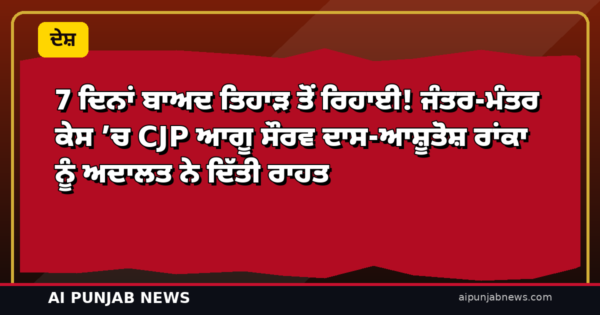 7 ਦਿਨਾਂ ਬਾਅਦ ਤਿਹਾੜ ਤੋਂ ਰਿਹਾਈ! ਜੰਤਰ-ਮੰਤਰ ਕੇਸ ’ਚ CJP ਆਗੂ ਸੌਰਵ ਦਾਸ-ਆਸ਼ੂਤੋਸ਼ ਰਾਂਕਾ ਨੂੰ ਅਦਾਲਤ ਨੇ ਦਿੱਤੀ ਰਾਹਤ