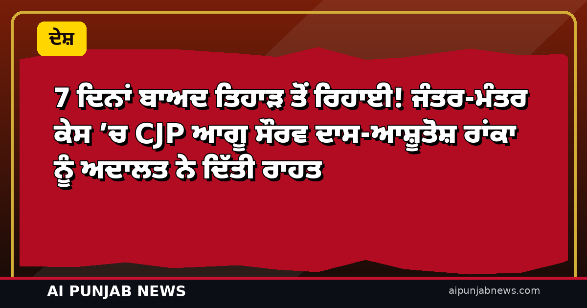 7 ਦਿਨਾਂ ਬਾਅਦ ਤਿਹਾੜ ਤੋਂ ਰਿਹਾਈ! ਜੰਤਰ-ਮੰਤਰ ਕੇਸ ’ਚ CJP ਆਗੂ ਸੌਰਵ ਦਾਸ-ਆਸ਼ੂਤੋਸ਼ ਰਾਂਕਾ ਨੂੰ ਅਦਾਲਤ ਨੇ ਦਿੱਤੀ ਰਾਹਤ