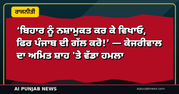 ‘ਬਿਹਾਰ ਨੂੰ ਨਸ਼ਾਮੁਕਤ ਕਰ ਕੇ ਵਿਖਾਓ, ਫਿਰ ਪੰਜਾਬ ਦੀ ਗੱਲ ਕਰੋ!’ — ਅਮਿਤ ਸ਼ਾਹ ਦੇ ਡੈੱਡਲਾਈਨ ’ਤੇ ਕੇਜਰੀਵਾਲ ਦਾ ਸਿੱਧਾ ਹਮਲਾ