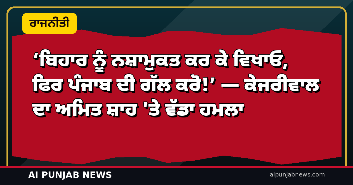 ‘ਬਿਹਾਰ ਨੂੰ ਨਸ਼ਾਮੁਕਤ ਕਰ ਕੇ ਵਿਖਾਓ, ਫਿਰ ਪੰਜਾਬ ਦੀ ਗੱਲ ਕਰੋ!’ — ਅਮਿਤ ਸ਼ਾਹ ਦੇ ਡੈੱਡਲਾਈਨ ’ਤੇ ਕੇਜਰੀਵਾਲ ਦਾ ਸਿੱਧਾ ਹਮਲਾ