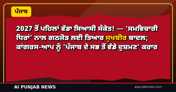 2027 ਤੋਂ ਪਹਿਲਾਂ ਵੱਡਾ ਸਿਆਸੀ ਸੰਕੇਤ! — ‘ਸਮਵਿਚਾਰੀ ਧਿਰਾਂ’ ਨਾਲ ਗਠਜੋੜ ਲਈ ਤਿਆਰ ਸੁਖਬੀਰ ਬਾਦਲ; ਕਾਂਗਰਸ-ਆਪ ਨੂੰ ‘ਪੰਜਾਬ ਦੇ ਸਭ ਤੋਂ ਵੱਡੇ ਦੁਸ਼ਮਣ’ ਕਰਾਰ
