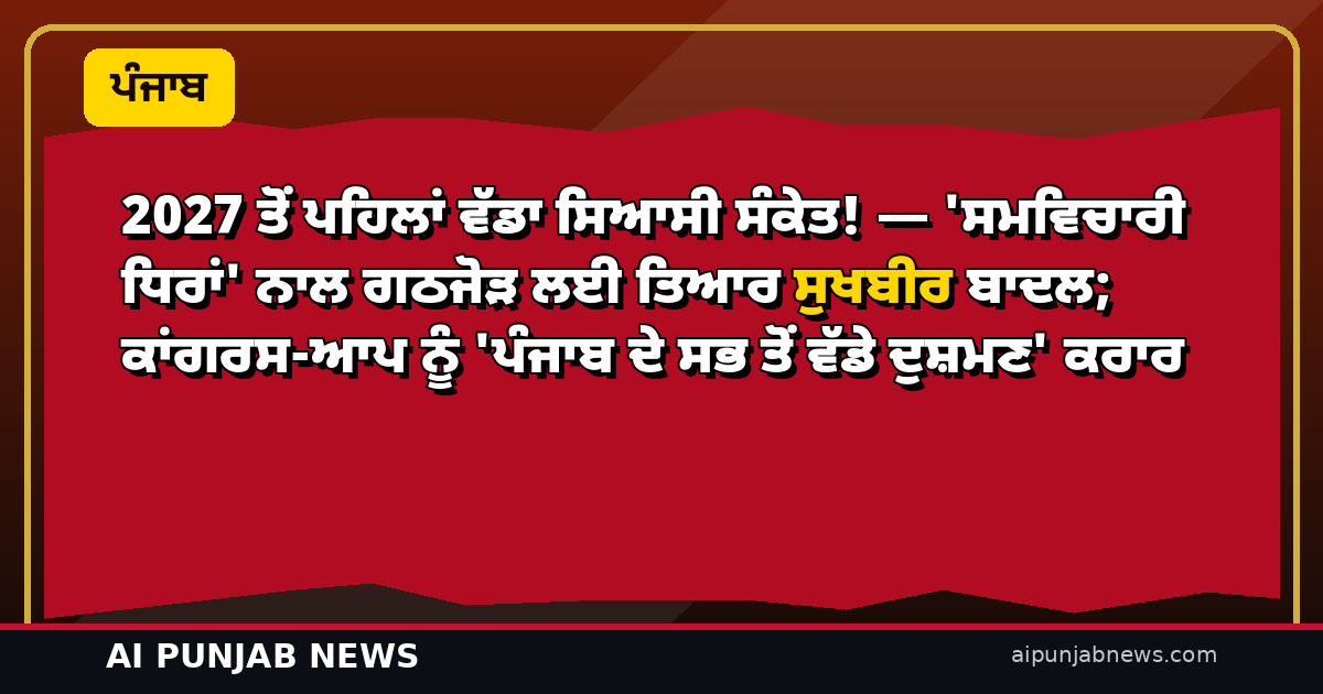 2027 ਤੋਂ ਪਹਿਲਾਂ ਵੱਡਾ ਸਿਆਸੀ ਸੰਕੇਤ! — ‘ਸਮਵਿਚਾਰੀ ਧਿਰਾਂ’ ਨਾਲ ਗਠਜੋੜ ਲਈ ਤਿਆਰ ਸੁਖਬੀਰ ਬਾਦਲ; ਕਾਂਗਰਸ-ਆਪ ਨੂੰ ‘ਪੰਜਾਬ ਦੇ ਸਭ ਤੋਂ ਵੱਡੇ ਦੁਸ਼ਮਣ’ ਕਰਾਰ