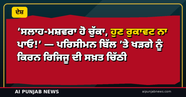 ‘ਸਲਾਹ-ਮਸ਼ਵਰਾ ਹੋ ਚੁੱਕਾ, ਹੁਣ ਰੁਕਾਵਟ ਨਾ ਪਾਓ!’ — ਪਰਿਸੀਮਨ ਬਿੱਲ ’ਤੇ ਖੜਗੇ ਨੂੰ ਕਿਰਨ ਰਿਜਿਜੂ ਦੀ ਸਖ਼ਤ ਚਿੱਠੀ