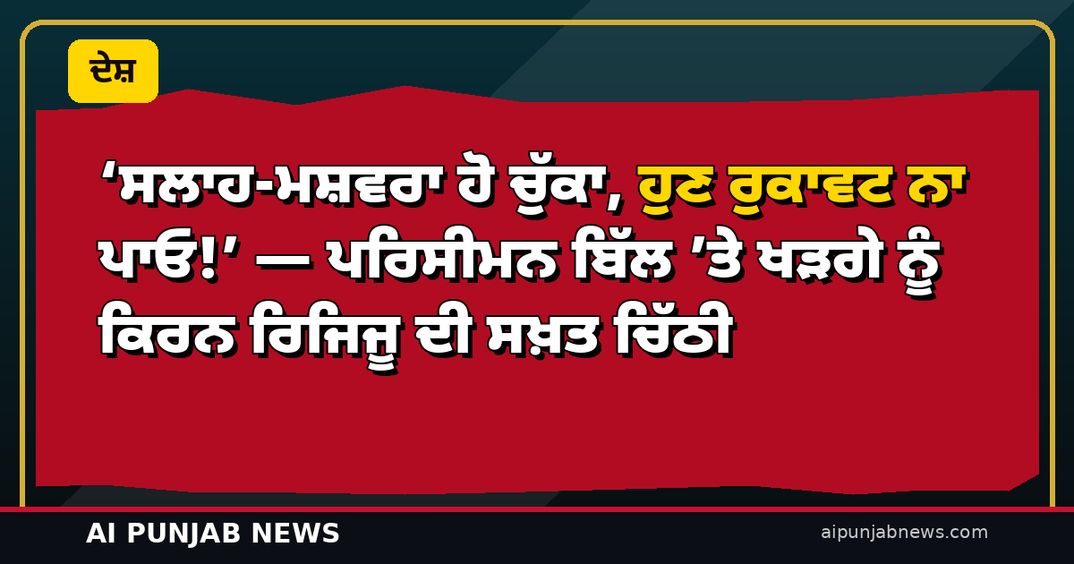 ‘ਸਲਾਹ-ਮਸ਼ਵਰਾ ਹੋ ਚੁੱਕਾ, ਹੁਣ ਰੁਕਾਵਟ ਨਾ ਪਾਓ!’ — ਪਰਿਸੀਮਨ ਬਿੱਲ ’ਤੇ ਖੜਗੇ ਨੂੰ ਕਿਰਨ ਰਿਜਿਜੂ ਦੀ ਸਖ਼ਤ ਚਿੱਠੀ