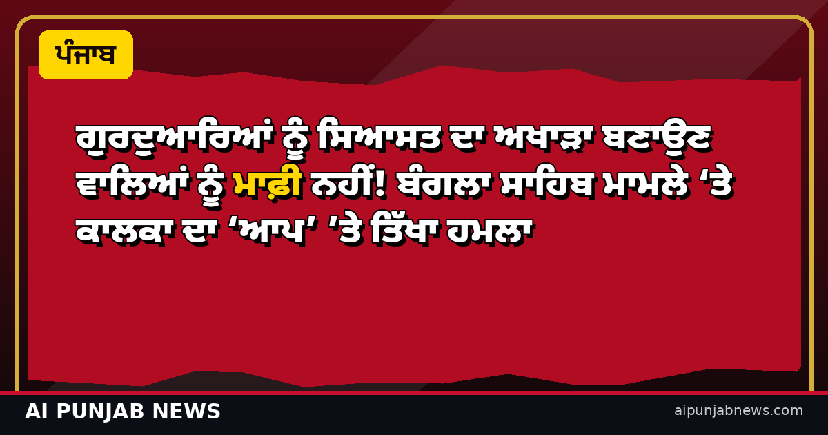 ਗੁਰਦੁਆਰਿਆਂ ਨੂੰ ਸਿਆਸਤ ਦਾ ਅਖਾੜਾ ਬਣਾਉਣ ਵਾਲਿਆਂ ਨੂੰ ਮਾਫ਼ੀ ਨਹੀਂ! ਬੰਗਲਾ ਸਾਹਿਬ ਮਾਮਲੇ ‘ਤੇ ਕਾਲਕਾ ਦਾ ‘ਆਪ’ ’ਤੇ ਤਿੱਖਾ ਹਮਲਾ