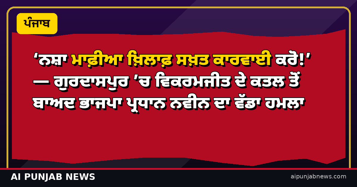 ‘ਨਸ਼ਾ ਮਾਫ਼ੀਆ ਖ਼ਿਲਾਫ਼ ਸਖ਼ਤ ਕਾਰਵਾਈ ਕਰੋ!’ — ਗੁਰਦਾਸਪੁਰ ’ਚ ਵਿਕਰਮਜੀਤ ਦੇ ਕਤਲ ਤੋਂ ਬਾਅਦ ਭਾਜਪਾ ਪ੍ਰਧਾਨ ਨਵੀਨ ਦਾ ਵੱਡਾ ਹਮਲਾ