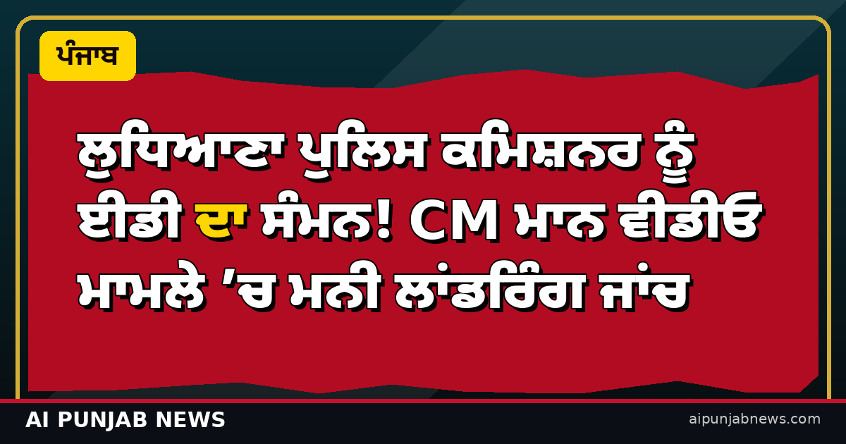 ਲੁਧਿਆਣਾ ਪੁਲਿਸ ਕਮਿਸ਼ਨਰ ਨੂੰ ਈਡੀ ਦਾ ਸੰਮਨ! CM ਮਾਨ ਵੀਡੀਓ ਮਾਮਲੇ ’ਚ ਮਨੀ ਲਾਂਡਰਿੰਗ ਜਾਂਚ