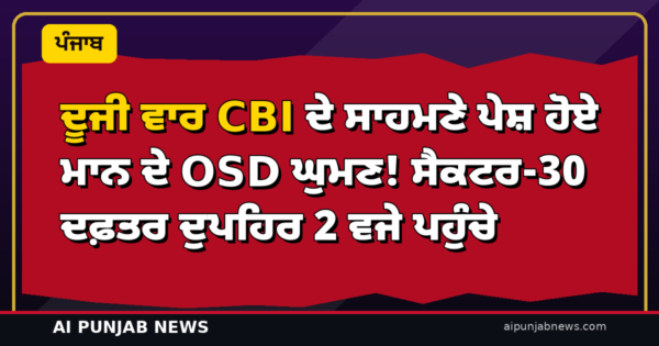 ਦੂਜੀ ਵਾਰ CBI ਦੇ ਸਾਹਮਣੇ ਪੇਸ਼ ਹੋਏ ਮਾਨ ਦੇ OSD ਘੁਮਣ! ਸੈਕਟਰ-30 ਦਫ਼ਤਰ ਦੁਪਹਿਰ 2 ਵਜੇ ਪਹੁੰਚੇ
