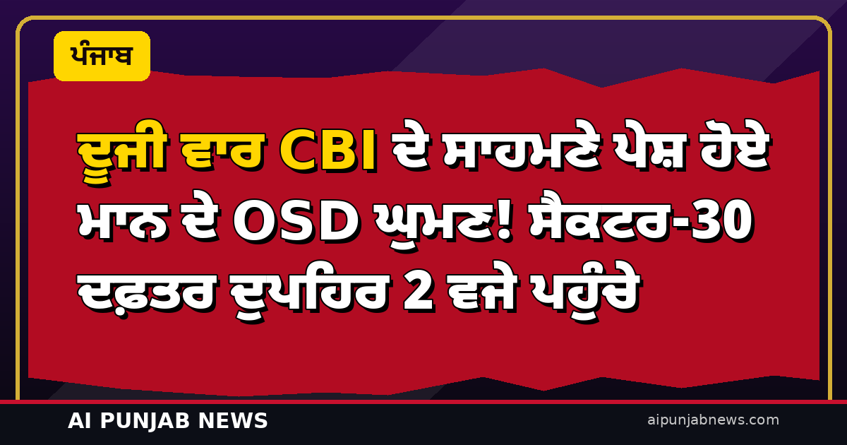 ਦੂਜੀ ਵਾਰ CBI ਦੇ ਸਾਹਮਣੇ ਪੇਸ਼ ਹੋਏ ਮਾਨ ਦੇ OSD ਘੁਮਣ! ਸੈਕਟਰ-30 ਦਫ਼ਤਰ ਦੁਪਹਿਰ 2 ਵਜੇ ਪਹੁੰਚੇ