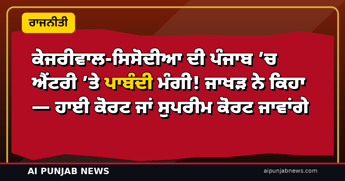 ਕੇਜਰੀਵਾਲ-ਸਿਸੋਦੀਆ ਦੀ ਪੰਜਾਬ ’ਚ ਐਂਟਰੀ ’ਤੇ ਪਾਬੰਦੀ ਮੰਗੀ! ਜਾਖੜ ਨੇ ਕਿਹਾ — ਹਾਈ ਕੋਰਟ ਜਾਂ ਸੁਪਰੀਮ ਕੋਰਟ ਜਾਵਾਂਗੇ