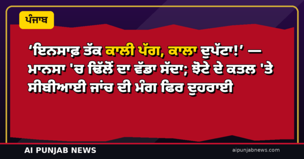 ‘ਇਨਸਾਫ਼ ਤੱਕ ਕਾਲੀ ਪੱਗ, ਕਾਲਾ ਦੁਪੱਟਾ!’ — ਮਾਨਸਾ ‘ਚ ਢਿੱਲੋਂ ਦਾ ਵੱਡਾ ਸੱਦਾ; ਝੋਟੇ ਦੇ ਕਤਲ ‘ਤੇ ਸੀਬੀਆਈ ਜਾਂਚ ਦੀ ਮੰਗ ਫਿਰ ਦੁਹਰਾਈ