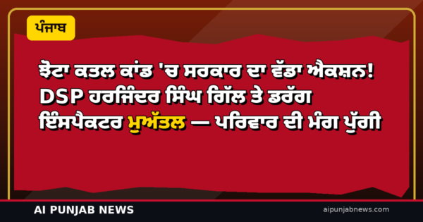 ਝੋਟਾ ਕਤਲ ਕਾਂਡ ‘ਚ ਸਰਕਾਰ ਦਾ ਵੱਡਾ ਐਕਸ਼ਨ! DSP ਹਰਜਿੰਦਰ ਸਿੰਘ ਗਿੱਲ ਤੇ ਡਰੱਗ ਇੰਸਪੈਕਟਰ ਮੁਅੱਤਲ — ਪਰਿਵਾਰ ਦੀ ਮੰਗ ਪੁੱਗੀ