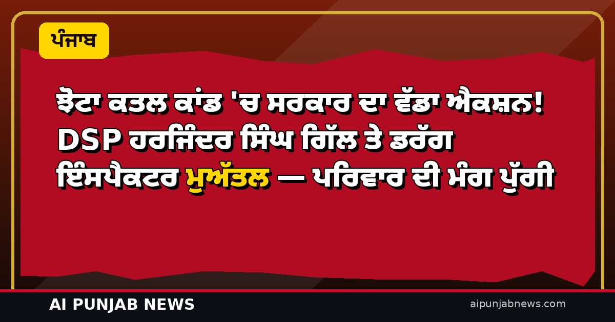 ਝੋਟਾ ਕਤਲ ਕਾਂਡ ‘ਚ ਸਰਕਾਰ ਦਾ ਵੱਡਾ ਐਕਸ਼ਨ! DSP ਹਰਜਿੰਦਰ ਸਿੰਘ ਗਿੱਲ ਤੇ ਡਰੱਗ ਇੰਸਪੈਕਟਰ ਮੁਅੱਤਲ — ਪਰਿਵਾਰ ਦੀ ਮੰਗ ਪੁੱਗੀ