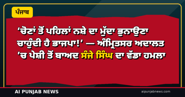 ‘ਚੋਣਾਂ ਤੋਂ ਪਹਿਲਾਂ ਨਸ਼ੇ ਦਾ ਮੁੱਦਾ ਭੁਨਾਉਣਾ ਚਾਹੁੰਦੀ ਹੈ ਭਾਜਪਾ!’ — ਅੰਮ੍ਰਿਤਸਰ ਅਦਾਲਤ ’ਚ ਪੇਸ਼ੀ ਤੋਂ ਬਾਅਦ ਸੰਜੇ ਸਿੰਘ ਦਾ ਵੱਡਾ ਹਮਲਾ