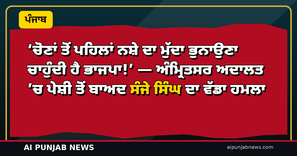 ‘ਚੋਣਾਂ ਤੋਂ ਪਹਿਲਾਂ ਨਸ਼ੇ ਦਾ ਮੁੱਦਾ ਭੁਨਾਉਣਾ ਚਾਹੁੰਦੀ ਹੈ ਭਾਜਪਾ!’ — ਅੰਮ੍ਰਿਤਸਰ ਅਦਾਲਤ ’ਚ ਪੇਸ਼ੀ ਤੋਂ ਬਾਅਦ ਸੰਜੇ ਸਿੰਘ ਦਾ ਵੱਡਾ ਹਮਲਾ