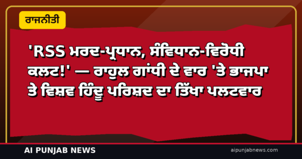 ‘RSS ਮਰਦ-ਪ੍ਰਧਾਨ, ਸੰਵਿਧਾਨ-ਵਿਰੋਧੀ ਕਲਟ!’ — ਰਾਹੁਲ ਗਾਂਧੀ ਦੇ ਵਾਰ ‘ਤੇ ਭਾਜਪਾ ਤੇ ਵਿਸ਼ਵ ਹਿੰਦੂ ਪਰਿਸ਼ਦ ਦਾ ਤਿੱਖਾ ਪਲਟਵਾਰ