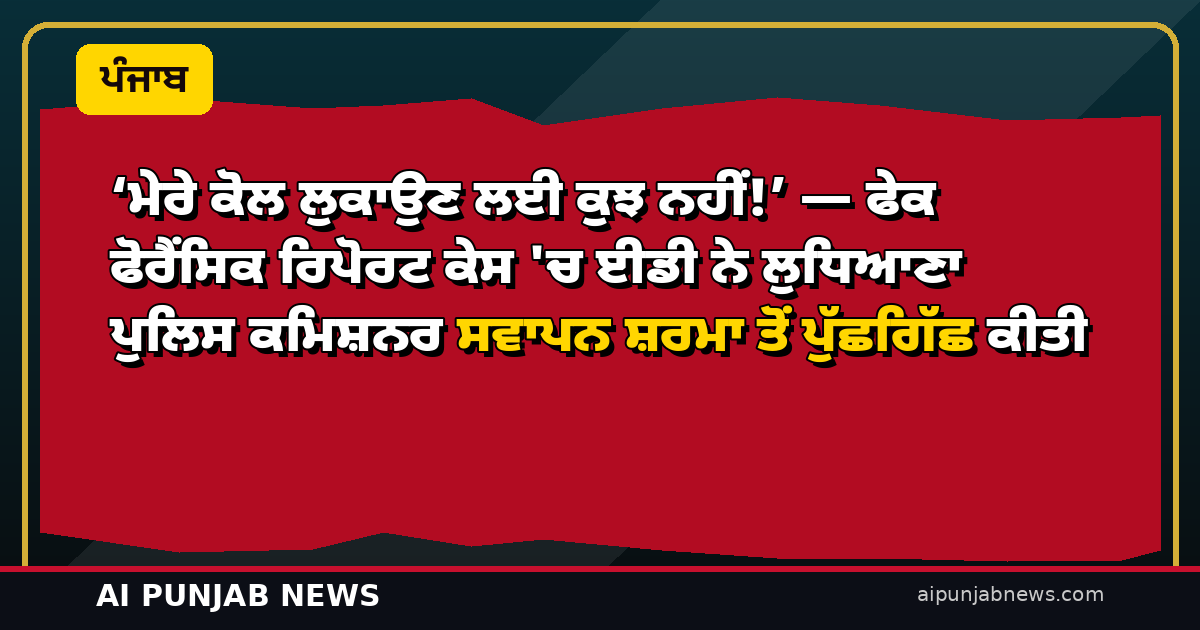 ‘ਮੇਰੇ ਕੋਲ ਲੁਕਾਉਣ ਲਈ ਕੁਝ ਨਹੀਂ!’ — ਫੇਕ ਫੋਰੈਂਸਿਕ ਰਿਪੋਰਟ ਕੇਸ ‘ਚ ਈਡੀ ਨੇ ਲੁਧਿਆਣਾ ਪੁਲਿਸ ਕਮਿਸ਼ਨਰ ਸਵਾਪਨ ਸ਼ਰਮਾ ਤੋਂ ਪੁੱਛਗਿੱਛ ਕੀਤੀ