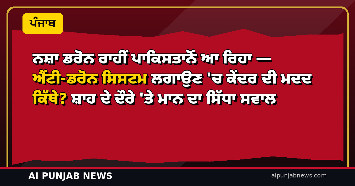 ਨਸ਼ਾ ਡਰੋਨ ਰਾਹੀਂ ਪਾਕਿਸਤਾਨੋਂ ਆ ਰਿਹਾ — ਐਂਟੀ-ਡਰੋਨ ਸਿਸਟਮ ਲਗਾਉਣ ‘ਚ ਕੇਂਦਰ ਦੀ ਮਦਦ ਕਿੱਥੇ? ਸ਼ਾਹ ਦੇ ਦੌਰੇ ‘ਤੇ ਮਾਨ ਦਾ ਸਿੱਧਾ ਸਵਾਲ