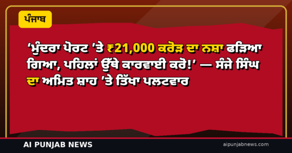 ‘ਮੁੰਦਰਾ ਪੋਰਟ ’ਤੇ ₹21,000 ਕਰੋੜ ਦਾ ਨਸ਼ਾ ਫੜਿਆ ਗਿਆ, ਪਹਿਲਾਂ ਉੱਥੇ ਕਾਰਵਾਈ ਕਰੋ!’ — ਸੰਜੇ ਸਿੰਘ ਦਾ ਅਮਿਤ ਸ਼ਾਹ ’ਤੇ ਤਿੱਖਾ ਪਲਟਵਾਰ