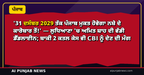 ’31 ਦਸੰਬਰ 2029 ਤੱਕ ਪੰਜਾਬ ਮੁਕਤ ਹੋਵੇਗਾ ਨਸ਼ੇ ਦੇ ਕਾਰੋਬਾਰ ਤੋਂ!’ — ਲੁਧਿਆਣਾ ‘ਚ ਅਮਿਤ ਸ਼ਾਹ ਦੀ ਵੱਡੀ ਡੈੱਡਲਾਈਨ; ਬਾਕੀ 2 ਕਤਲ ਕੇਸ ਵੀ CBI ਨੂੰ ਦੇਣ ਦੀ ਮੰਗ