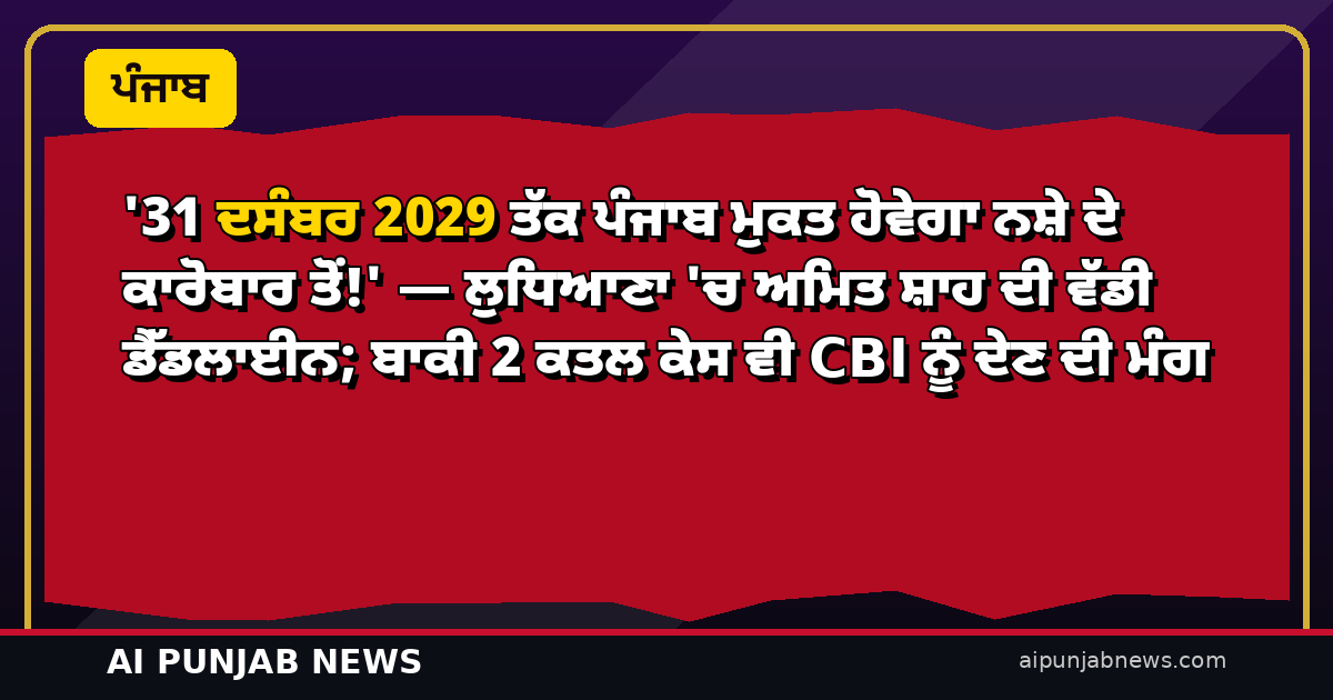’31 ਦਸੰਬਰ 2029 ਤੱਕ ਪੰਜਾਬ ਮੁਕਤ ਹੋਵੇਗਾ ਨਸ਼ੇ ਦੇ ਕਾਰੋਬਾਰ ਤੋਂ!’ — ਲੁਧਿਆਣਾ ‘ਚ ਅਮਿਤ ਸ਼ਾਹ ਦੀ ਵੱਡੀ ਡੈੱਡਲਾਈਨ; ਬਾਕੀ 2 ਕਤਲ ਕੇਸ ਵੀ CBI ਨੂੰ ਦੇਣ ਦੀ ਮੰਗ