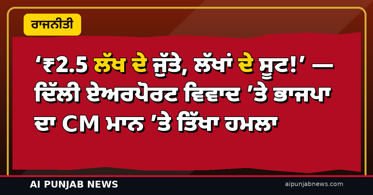 ‘₹2.5 ਲੱਖ ਦੇ ਜੁੱਤੇ, ਲੱਖਾਂ ਦੇ ਸੂਟ!’ — ਦਿੱਲੀ ਏਅਰਪੋਰਟ ਵਿਵਾਦ ’ਤੇ ਭਾਜਪਾ ਦਾ CM ਮਾਨ ’ਤੇ ਤਿੱਖਾ ਹਮਲਾ