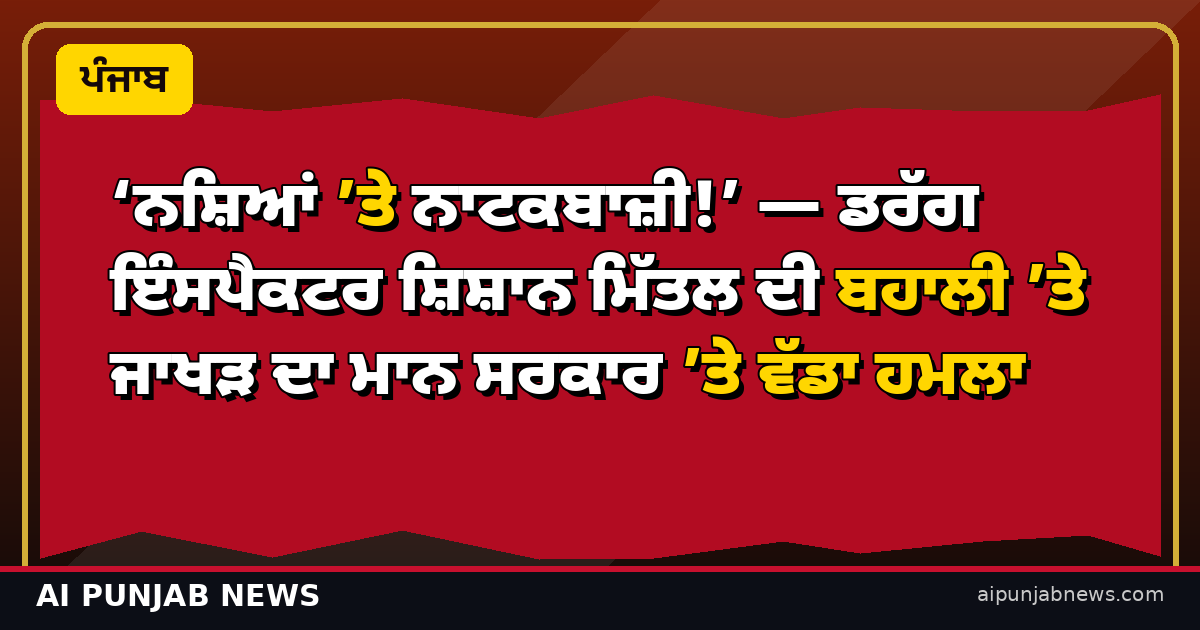 ‘ਨਸ਼ਿਆਂ ’ਤੇ ਨਾਟਕਬਾਜ਼ੀ!’ — ਡਰੱਗ ਇੰਸਪੈਕਟਰ ਸ਼ਿਸ਼ਾਨ ਮਿੱਤਲ ਦੀ ਬਹਾਲੀ ’ਤੇ ਜਾਖੜ ਦਾ ਮਾਨ ਸਰਕਾਰ ’ਤੇ ਵੱਡਾ ਹਮਲਾ