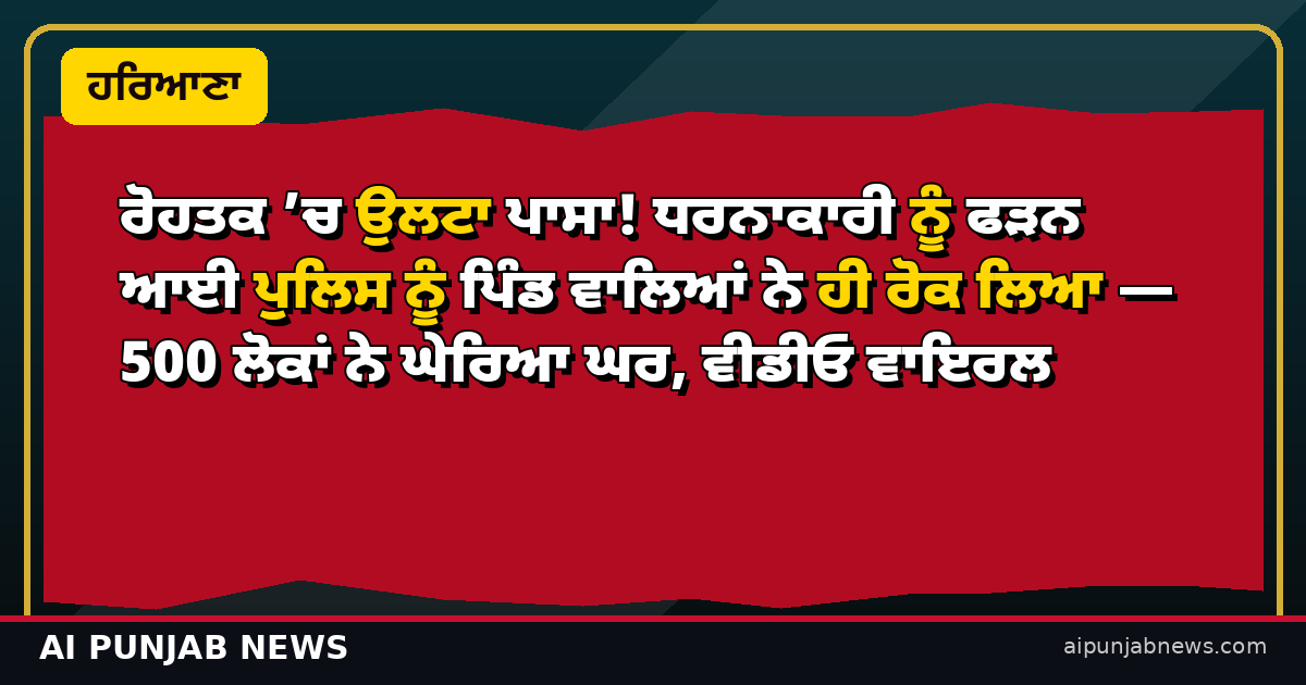 ਰੋਹਤਕ ’ਚ ਉਲਟਾ ਪਾਸਾ! ਧਰਨਾਕਾਰੀ ਨੂੰ ਫੜਨ ਆਈ ਪੁਲਿਸ ਨੂੰ ਪਿੰਡ ਵਾਲਿਆਂ ਨੇ ਹੀ ਰੋਕ ਲਿਆ — 500 ਲੋਕਾਂ ਨੇ ਘੇਰਿਆ ਘਰ, ਵੀਡੀਓ ਵਾਇਰਲ