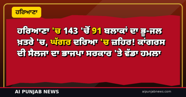 ਹਰਿਆਣਾ ‘ਚ 143 ‘ਚੋਂ 91 ਬਲਾਕਾਂ ਦਾ ਭੂ-ਜਲ ਖ਼ਤਰੇ ‘ਚ, ਘੱਗਰ ਦਰਿਆ ‘ਚ ਜ਼ਹਿਰ! ਕਾਂਗਰਸ ਦੀ ਸੈਲਜਾ ਦਾ ਭਾਜਪਾ ਸਰਕਾਰ ‘ਤੇ ਵੱਡਾ ਹਮਲਾ