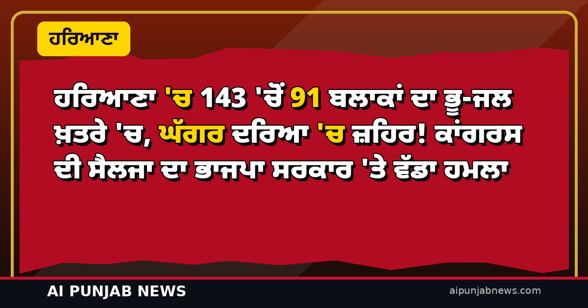 ਹਰਿਆਣਾ ‘ਚ 143 ‘ਚੋਂ 91 ਬਲਾਕਾਂ ਦਾ ਭੂ-ਜਲ ਖ਼ਤਰੇ ‘ਚ, ਘੱਗਰ ਦਰਿਆ ‘ਚ ਜ਼ਹਿਰ! ਕਾਂਗਰਸ ਦੀ ਸੈਲਜਾ ਦਾ ਭਾਜਪਾ ਸਰਕਾਰ ‘ਤੇ ਵੱਡਾ ਹਮਲਾ