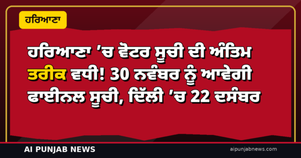 ਹਰਿਆਣਾ ’ਚ ਵੋਟਰ ਸੂਚੀ ਦੀ ਅੰਤਿਮ ਤਰੀਕ ਵਧੀ! 30 ਨਵੰਬਰ ਨੂੰ ਆਵੇਗੀ ਫਾਈਨਲ ਸੂਚੀ, ਦਿੱਲੀ ’ਚ 22 ਦਸੰਬਰ