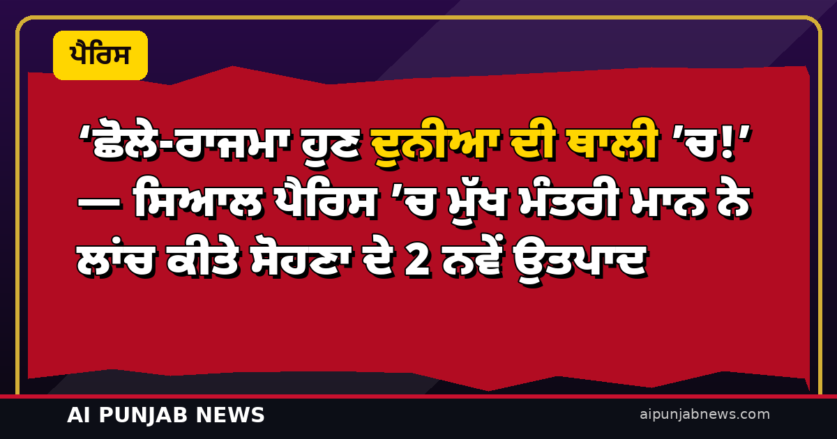 ‘ਛੋਲੇ-ਰਾਜਮਾ ਹੁਣ ਦੁਨੀਆ ਦੀ ਥਾਲੀ ’ਚ!’ — ਸਿਆਲ ਪੈਰਿਸ ’ਚ ਮੁੱਖ ਮੰਤਰੀ ਮਾਨ ਨੇ ਲਾਂਚ ਕੀਤੇ ਸੋਹਣਾ ਦੇ 2 ਨਵੇਂ ਉਤਪਾਦ