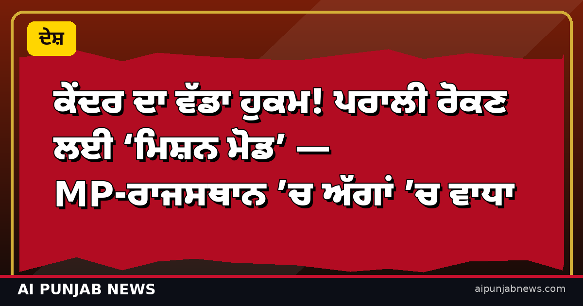 ਕੇਂਦਰ ਦਾ ਵੱਡਾ ਹੁਕਮ! ਪਰਾਲੀ ਰੋਕਣ ਲਈ ‘ਮਿਸ਼ਨ ਮੋਡ’