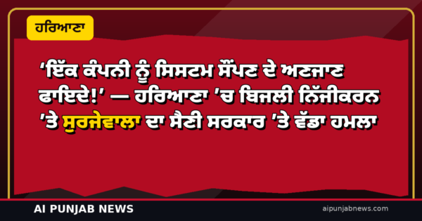 ‘ਇੱਕ ਕੰਪਨੀ ਨੂੰ ਸਿਸਟਮ ਸੌਂਪਣ ਦੇ ਅਣਜਾਣ ਫਾਇਦੇ!’ — ਹਰਿਆਣਾ ’ਚ ਬਿਜਲੀ ਨਿੱਜੀਕਰਨ ’ਤੇ ਸੁਰਜੇਵਾਲਾ ਦਾ ਸੈਣੀ ਸਰਕਾਰ ’ਤੇ ਤਿੱਖਾ ਹਮਲਾ