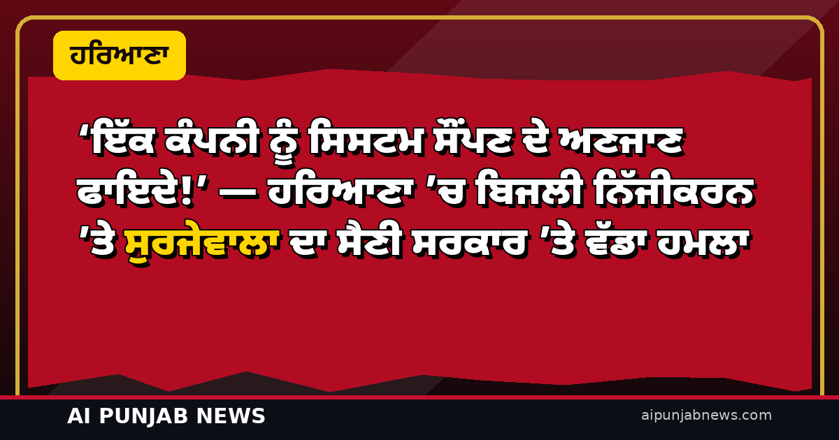 ‘ਇੱਕ ਕੰਪਨੀ ਨੂੰ ਸਿਸਟਮ ਸੌਂਪਣ ਦੇ ਅਣਜਾਣ ਫਾਇਦੇ!’ — ਹਰਿਆਣਾ ’ਚ ਬਿਜਲੀ ਨਿੱਜੀਕਰਨ ’ਤੇ ਸੁਰਜੇਵਾਲਾ ਦਾ ਸੈਣੀ ਸਰਕਾਰ ’ਤੇ ਤਿੱਖਾ ਹਮਲਾ