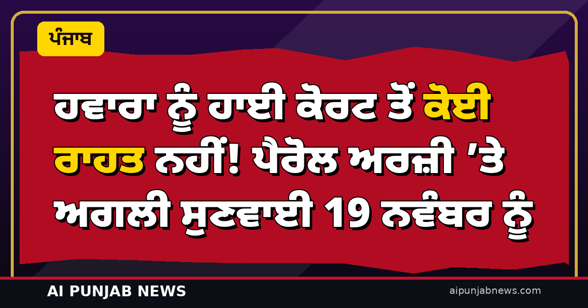 ਹਵਾਰਾ ਨੂੰ ਹਾਈ ਕੋਰਟ ਤੋਂ ਕੋਈ ਰਾਹਤ ਨਹੀਂ! ਪੈਰੋਲ ਅਰਜ਼ੀ ’ਤੇ ਅਗਲੀ ਸੁਣਵਾਈ 19 ਨਵੰਬਰ ਨੂੰ