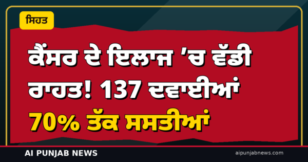 ਕੈਂਸਰ ਦੇ ਇਲਾਜ ’ਚ ਵੱਡੀ ਰਾਹਤ! 137 ਦਵਾਈਆਂ 70% ਤੱਕ ਸਸਤੀਆਂ — 9 ਨਵੰਬਰ ਤੋਂ ਲਾਗੂ ਹੋਣਗੀਆਂ ਨਵੀਆਂ ਕੀਮਤਾਂ