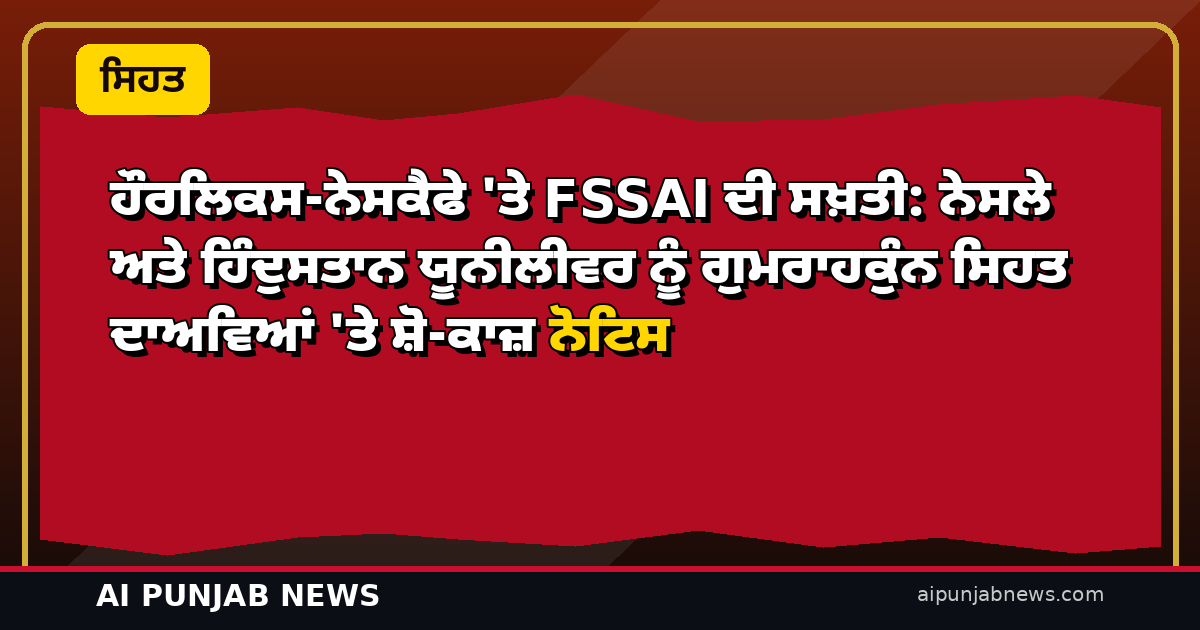 ਹੌਰਲਿਕਸ-ਨੇਸਕੈਫੇ ‘ਤੇ FSSAI ਦੀ ਸਖ਼ਤੀ: ਨੇਸਲੇ ਅਤੇ ਹਿੰਦੁਸਤਾਨ ਯੂਨੀਲੀਵਰ ਨੂੰ ਗੁਮਰਾਹਕੁੰਨ ਸਿਹਤ ਦਾਅਵਿਆਂ ‘ਤੇ ਸ਼ੋ-ਕਾਜ਼ ਨੋਟਿਸ