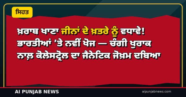 ਖ਼ਰਾਬ ਖਾਣਾ ਜੀਨਾਂ ਦੇ ਖ਼ਤਰੇ ਨੂੰ ਵਧਾਵੇ! ਭਾਰਤੀਆਂ ’ਤੇ ਨਵੀਂ ਖੋਜ — ਚੰਗੀ ਖੁਰਾਕ ਨਾਲ਼ ਕੋਲੇਸਟ੍ਰੋਲ ਦਾ ਜੈਨੇਟਿਕ ਜੋਖ਼ਮ ਦਬਿਆ