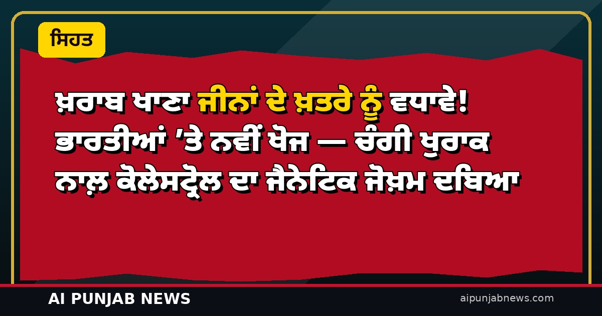 ਖ਼ਰਾਬ ਖਾਣਾ ਜੀਨਾਂ ਦੇ ਖ਼ਤਰੇ ਨੂੰ ਵਧਾਵੇ! ਭਾਰਤੀਆਂ ’ਤੇ ਨਵੀਂ ਖੋਜ — ਚੰਗੀ ਖੁਰਾਕ ਨਾਲ਼ ਕੋਲੇਸਟ੍ਰੋਲ ਦਾ ਜੈਨੇਟਿਕ ਜੋਖ਼ਮ ਦਬਿਆ