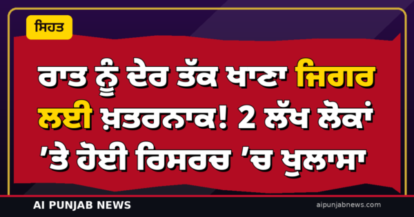 ਰਾਤ ਨੂੰ ਦੇਰ ਤੱਕ ਖਾਣਾ ਜਿਗਰ ਲਈ ਖ਼ਤਰਨਾਕ! 2 ਲੱਖ ਲੋਕਾਂ ’ਤੇ ਹੋਈ ਰਿਸਰਚ ’ਚ ਖੁਲਾਸਾ