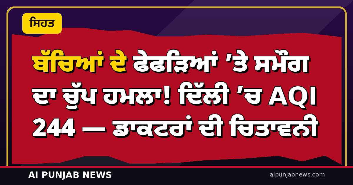 ਬੱਚਿਆਂ ਦੇ ਫੇਫੜਿਆਂ ’ਤੇ ਸਮੌਗ ਦਾ ਚੁੱਪ ਹਮਲਾ! ਦਿੱਲੀ ’ਚ AQI 244 — ਡਾਕਟਰਾਂ ਦੀ ਚਿਤਾਵਨੀ, ਬਚਾਅ ਦੇ ਤਰੀਕੇ ਜਾਣੋ