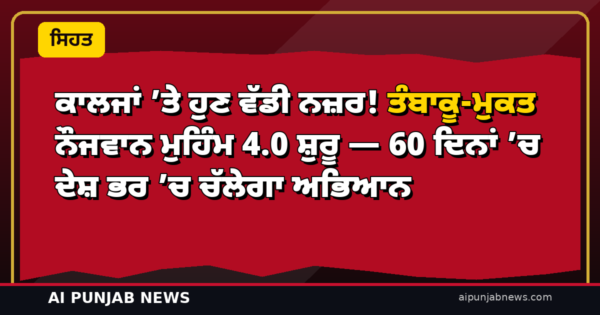 ਕਾਲਜਾਂ ’ਤੇ ਹੁਣ ਵੱਡੀ ਨਜ਼ਰ! ਤੰਬਾਕੂ-ਮੁਕਤ ਨੌਜਵਾਨ ਮੁਹਿੰਮ 4.0 ਸ਼ੁਰੂ — 60 ਦਿਨਾਂ ’ਚ ਦੇਸ਼ ਭਰ ’ਚ ਚੱਲੇਗਾ ਅਭਿਆਨ
