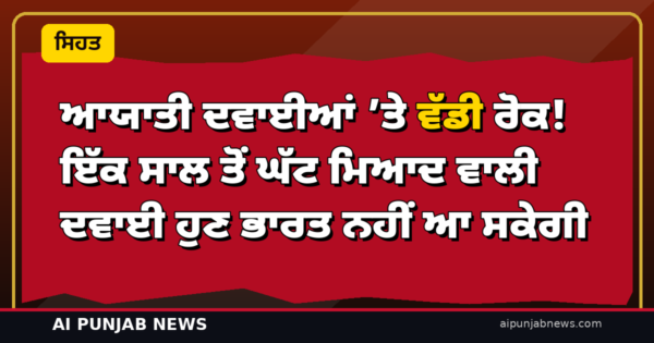ਆਯਾਤੀ ਦਵਾਈਆਂ ’ਤੇ ਵੱਡੀ ਰੋਕ! ਇੱਕ ਸਾਲ ਤੋਂ ਘੱਟ ਮਿਆਦ ਵਾਲੀ ਦਵਾਈ ਹੁਣ ਭਾਰਤ ਨਹੀਂ ਆ ਸਕੇਗੀ