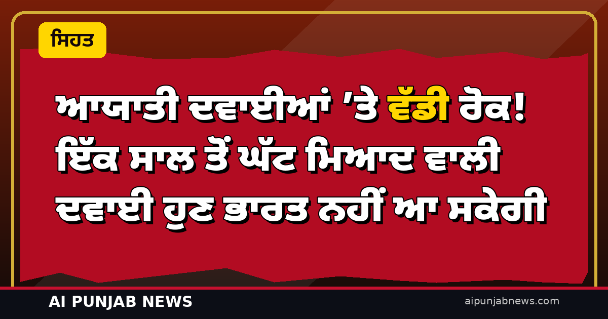 ਆਯਾਤੀ ਦਵਾਈਆਂ ’ਤੇ ਵੱਡੀ ਰੋਕ! ਇੱਕ ਸਾਲ ਤੋਂ ਘੱਟ ਮਿਆਦ ਵਾਲੀ ਦਵਾਈ ਹੁਣ ਭਾਰਤ ਨਹੀਂ ਆ ਸਕੇਗੀ