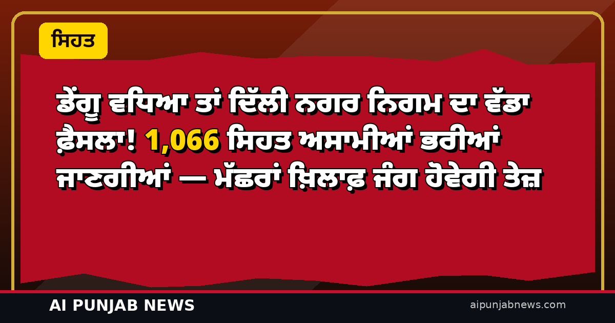 ਡੇਂਗੂ ਵਧਿਆ ਤਾਂ ਦਿੱਲੀ ਨਗਰ ਨਿਗਮ ਦਾ ਵੱਡਾ ਫ਼ੈਸਲਾ! 1,066 ਸਿਹਤ ਅਸਾਮੀਆਂ ਭਰੀਆਂ ਜਾਣਗੀਆਂ — ਮੱਛਰਾਂ ਖ਼ਿਲਾਫ਼ ਜੰਗ ਹੋਵੇਗੀ ਤੇਜ਼