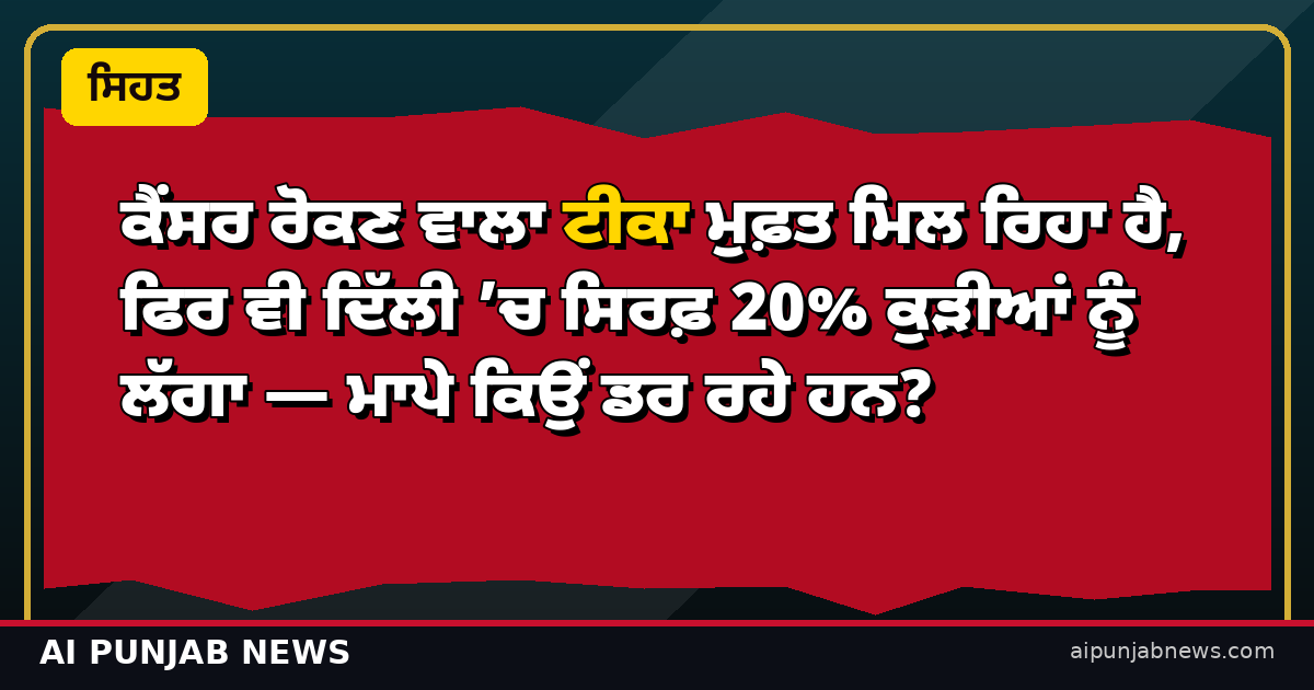 ਕੈਂਸਰ ਰੋਕਣ ਵਾਲਾ ਟੀਕਾ ਮੁਫ਼ਤ ਮਿਲ ਰਿਹਾ ਹੈ, ਫਿਰ ਵੀ ਦਿੱਲੀ ’ਚ ਸਿਰਫ਼ 20% ਕੁੜੀਆਂ ਨੂੰ ਲੱਗਾ — ਮਾਪੇ ਕਿਉਂ ਡਰ ਰਹੇ ਹਨ?