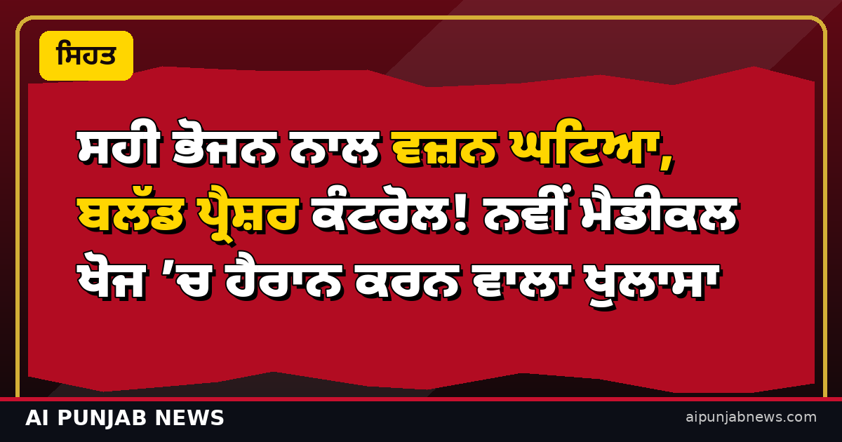 ਸਹੀ ਭੋਜਨ ਨਾਲ ਵਜ਼ਨ ਘਟਿਆ, ਬਲੱਡ ਪ੍ਰੈਸ਼ਰ ਕੰਟਰੋਲ! ਨਵੀਂ ਮੈਡੀਕਲ ਖੋਜ ’ਚ ਹੈਰਾਨ ਕਰਨ ਵਾਲਾ ਖੁਲਾਸਾ